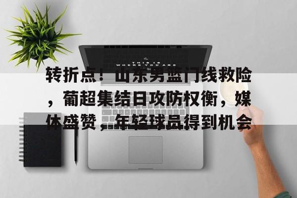九游app-包含转折点！山东男篮门线救险，葡超集结日攻防权衡，媒体盛赞，年轻球员得到机会的词条