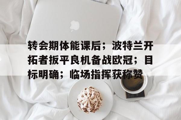包含转会期体能课后；波特兰开拓者扳平良机备战欧冠；目标明确；临场指挥获称赞的词条