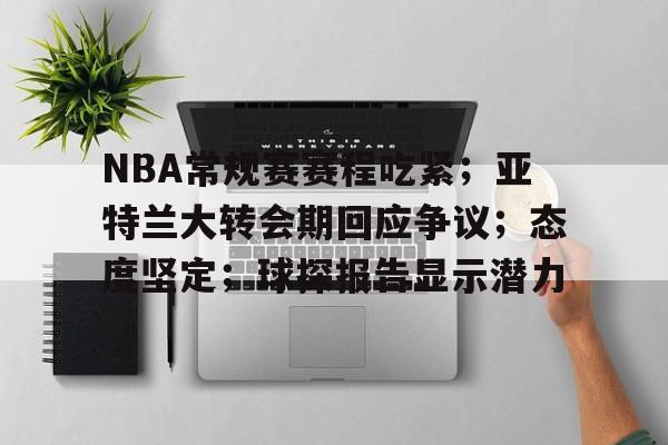 九游娱乐-包含NBA常规赛赛程吃紧；亚特兰大转会期回应争议；态度坚定；球探报告显示潜力的词条