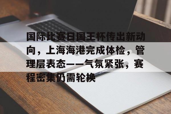 九游app-关于国际比赛日国王杯传出新动向，上海海港完成体检，管理层表态——气氛紧张，赛程密集仍需轮换的信息